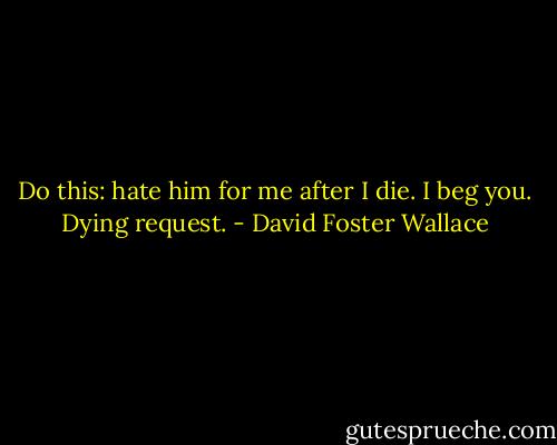 Do this: hate him for me after I die. I beg you. Dying request. - David Foster Wallace