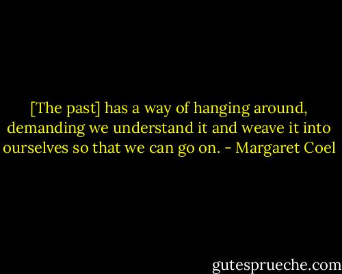 [The past] has a way of hanging around, demanding we understand it and weave it into ourselves so that we can go on. - Margaret Coel