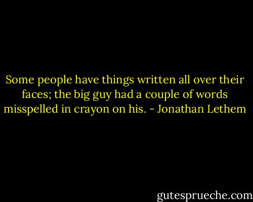 Some people have things written all over their faces; the big guy had a couple of words misspelled in crayon on his. - Jonathan Lethem