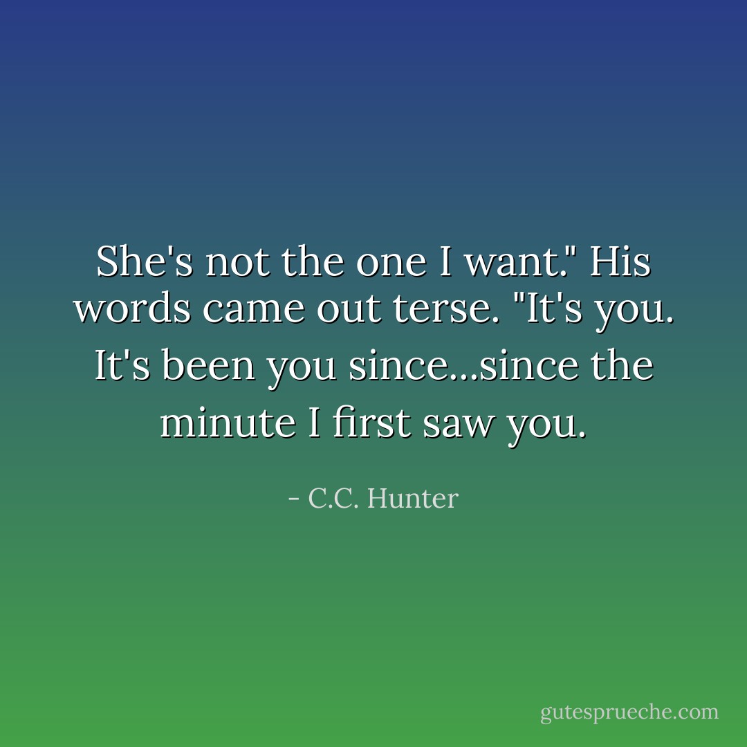She's not the one I want." His words came out terse. "It's you. It's been you since...since the minute I first saw you. - C.C. Hunter