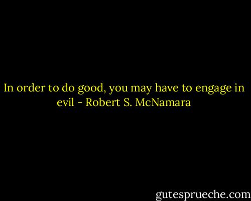 In order to do good, you may have to engage in evil - Robert S. McNamara