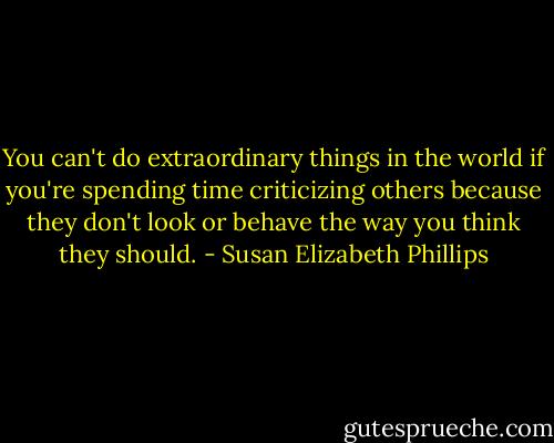 You can't do extraordinary things in the world if you're spending time criticizing others because they don't look or behave the way you think they should. - Susan Elizabeth Phillips