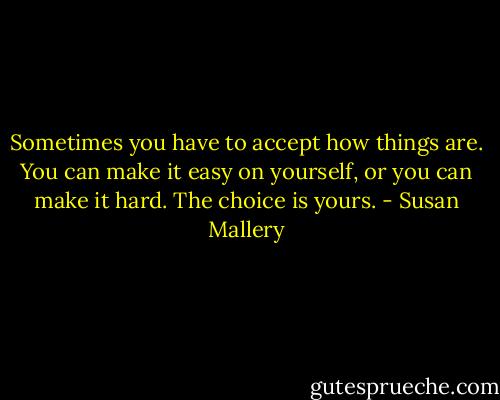 Sometimes you have to accept how things are. You can make it easy on yourself, or you can make it hard. The choice is yours. - Susan Mallery