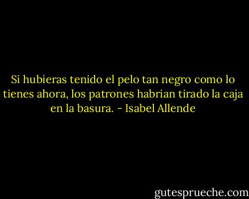 Si hubieras tenido el pelo tan negro como lo tienes ahora, los patrones habrian tirado la caja en la basura. - Isabel Allende