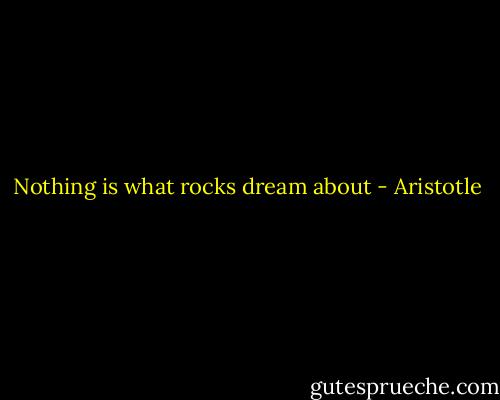 Nothing is what rocks dream about - Aristotle