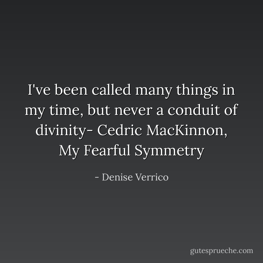 I've been called many things in my time, but never a conduit of divinity- Cedric MacKinnon, My Fearful Symmetry - Denise Verrico