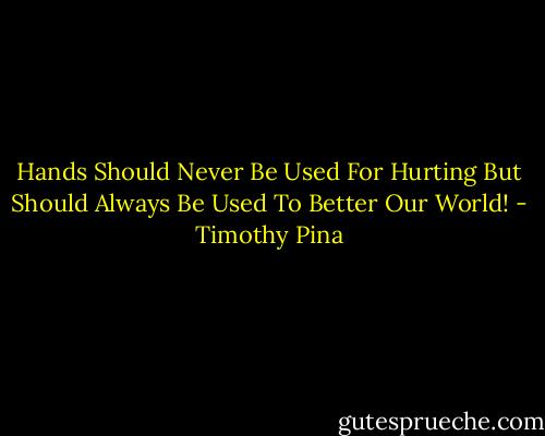 Hands Should Never Be Used For Hurting But Should Always Be Used To Better Our World! - Timothy Pina