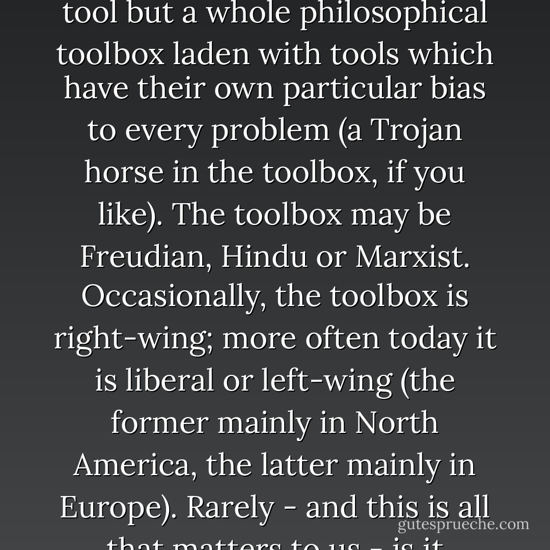 Christians simply haven't developed Christian tools of analysis to examine culture properly. Or rather, the tools the church once had have grown rusty or been mislaid. What often happens is that Christians wake up to some incident or issue and suddenly realize they need to analyze what's going on. Then, having no tools of their own, they lean across and borrow the tools nearest them.<br /><br />They don't realize that, in their haste, they are borrowing not an isolated tool but a whole philosophical toolbox laden with tools which have their own particular bias to every problem (a Trojan horse in the toolbox, if you like). The toolbox may be Freudian, Hindu or Marxist. Occasionally, the toolbox is right-wing; more often today it is liberal or left-wing (the former mainly in North America, the latter mainly in Europe). Rarely - and this is all that matters to us - is it consistently or coherently Christian.<br /><br />When Christians use tools for analysis (or bandy certain terms of description) which have non-Christian assumptions embedded within them, these tools (and terms) eventually act back on them like wearing someone else's glasses or walking in someone else's shoes. The tools shape the user. Their recent failure to think critically about culture has made Christians uniquely susceptible to this. - Os Guinness