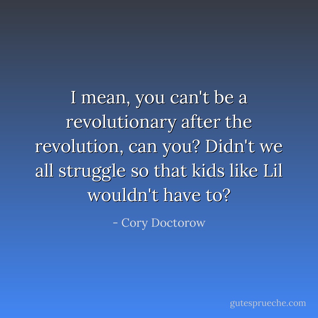 I mean, you can't be a revolutionary after the revolution, can you? Didn't we all struggle so that kids like Lil wouldn't have to? - Cory Doctorow