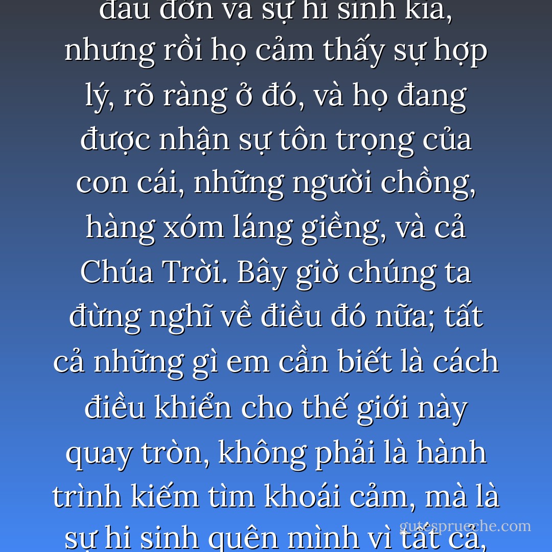 Đừng làm quen với nó, bởi vì nó rất dễ trở thành thói quen; nó là một chất gây nghiện mạnh. Nó có trong cuộc sống hàng ngày của chúng ta, trong sự đau khổ mà chúng ta cố che giấu, trong những hi sinh mà chúng ta làm, đổ lỗi cho tình yêu vì sự tan vỡ của những giấc mơ. Đau đớn thật khủng khiếp khi nó phô bày bộ mặt thật sự của nó, nhưng nó cám dỗ, lôi cuốn khi nó được trá hình như là một sự hi sinh hay một sự tự phủ nhận. Hay tính hèn nhát. Thế nhưng càng chối bỏ, chúng ta lại càng tìm được cách tồn tại với nó, với sự ve vãn của nó và biến nó thành một phần trong cuộc sống của chúng ta.”<br /><br />“Em không tin điều đó. Không một ai muốn đau khổ cả.”<br /><br />“Nếu em nghĩ em có thể sống mà không đau khổ, đó sẽ là một bước tiến lớn, nhưng đừng tưởng tượng rằng những người khác sẽ hiểu em. Đúng, sự thật là không ai muốn đau khổ, ngay cả những người vẫn tìm kiếm đau đớn và sự hi sinh kia, nhưng rồi họ cảm thấy sự hợp lý, rõ ràng ở đó, và họ đang được nhận sự tôn trọng của con cái, những người chồng, hàng xóm láng giềng, và cả Chúa Trời. Bây giờ chúng ta đừng nghĩ về điều đó nữa; tất cả những gì em cần biết là cách điều khiển cho thế giới này quay tròn, không phải là hành trình kiếm tìm khoái cảm, mà là sự hi sinh quên mình vì tất cả, đó mới là điều quan trọng.<br /><br />Có phải một người lính tham gia các cuộc chiến tranh là để giết quân thù hay không? Không, anh ta ra đi để hi sinh vì Tổ Quốc. Có phải một người vợ muốn chồng thấy mình đang hạnh phúc như thế nào không? Không, cô ấy muốn chồng thấy cô ấy chân tình như thế nào, cô ấy chịu đựng như thế nào để khiến anh ta hạnh phúc. Có phải một người chồng đi làm vì nghĩ rằng anh ta sẽ tìm được sự đáp ứng đầy đủ nhu cầu cá nhân ở nơi làm việc không? Không, anh ta đang đem những giọt mồ hôi và những giọt nước mắt đổi lấy sự tốt đẹp, an lành cho gia đình. Và vì vậy cuộc sống vẫn có những đứa con trai từ bỏ những giấc mơ của chúng để làm vui lòng cha mẹ, cha mẹ từ bỏ cuộc sống của họ vì con cái; đau đớn và khổ sở được dùng để bào chữa cho một thứ duy nhất đem lại niềm vui sướng: tình yêu. - Paulo Coelho