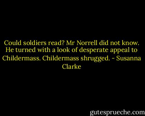 Could soldiers read? Mr Norrell did not know. He turned with a look of desperate appeal to Childermass.<br />Childermass shrugged. - Susanna Clarke
