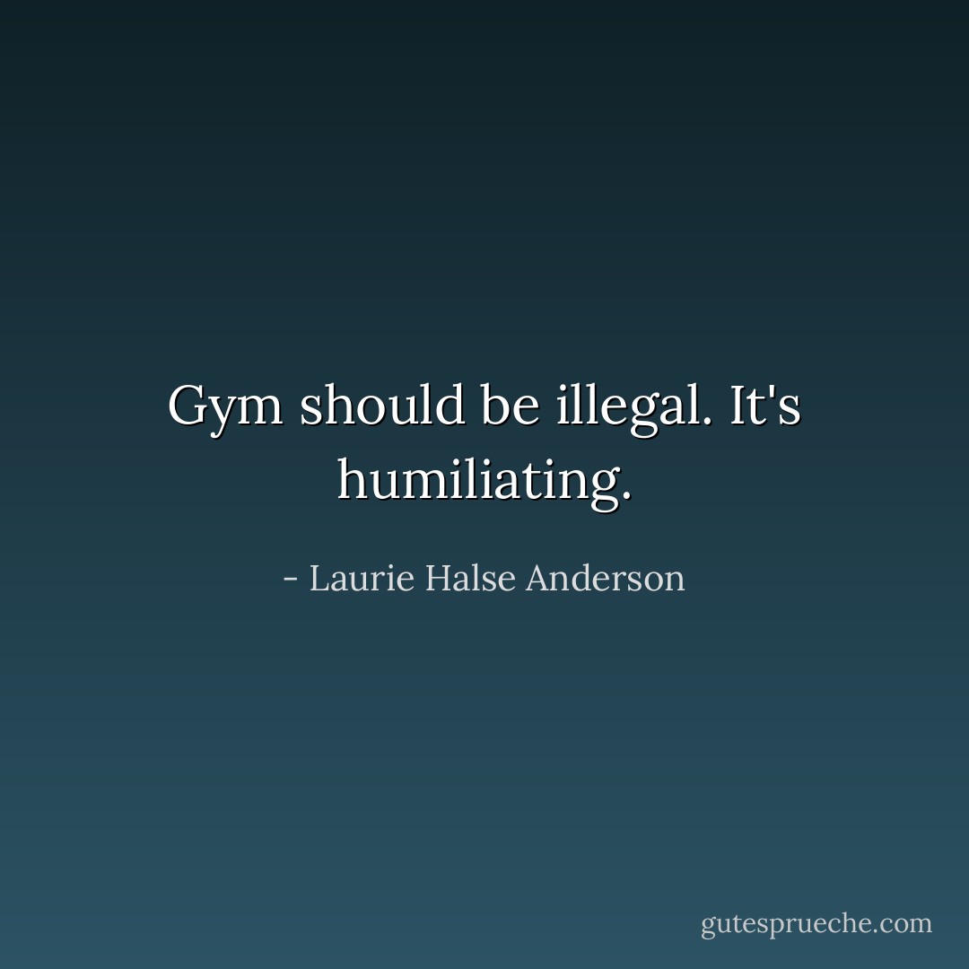 Gym should be illegal. It's humiliating. - Laurie Halse Anderson