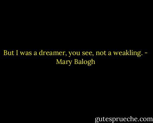 But I was a dreamer, you see, not a weakling. - Mary Balogh