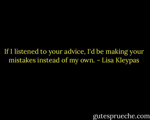 If I listened to your advice, I'd be making your mistakes instead of my own. - Lisa Kleypas