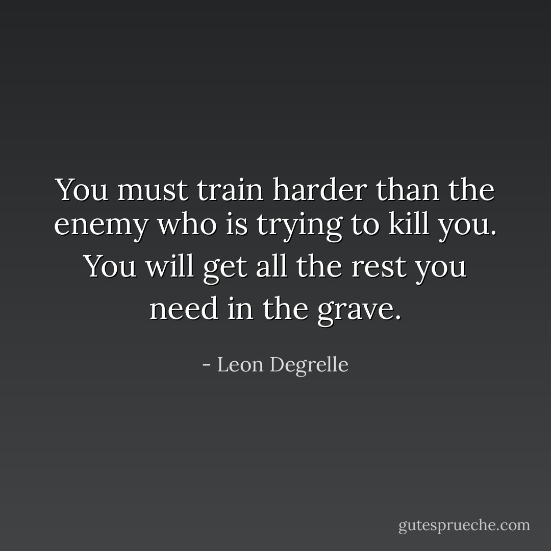 You must train harder than the enemy who is trying to kill you. You will get all the rest you need in the grave. - Leon Degrelle