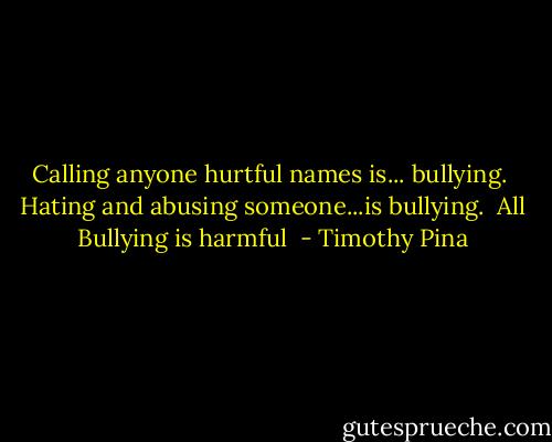 Calling anyone hurtful names is... bullying.<br /> Hating and abusing someone...is bullying. <br />All Bullying is harmful  - Timothy Pina