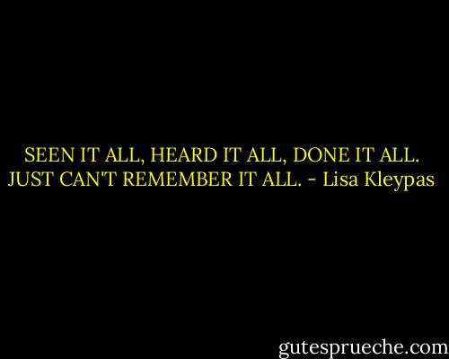 SEEN IT ALL, HEARD IT ALL, DONE IT ALL. JUST CAN'T REMEMBER IT ALL. - Lisa Kleypas