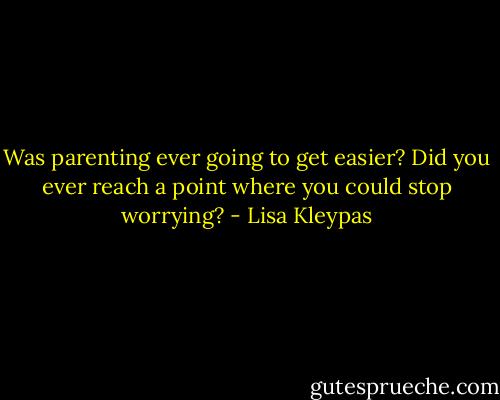 Was parenting ever going to get easier? Did you ever reach a point where you could stop worrying? - Lisa Kleypas
