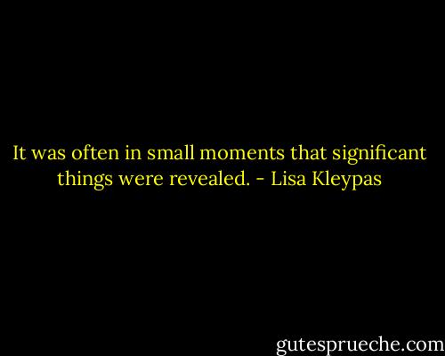 It was often in small moments that significant things were revealed. - Lisa Kleypas