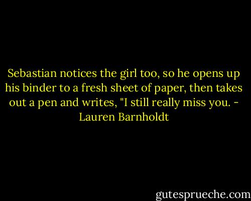 Sebastian notices the girl too, so he opens up his binder to a fresh sheet of paper, then takes out a pen and writes, "I still really miss you. - Lauren Barnholdt