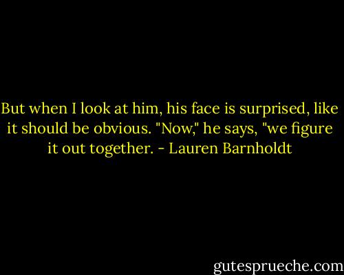 But when I look at him, his face is surprised, like it should be obvious. "Now," he says, "we figure it out together. - Lauren Barnholdt