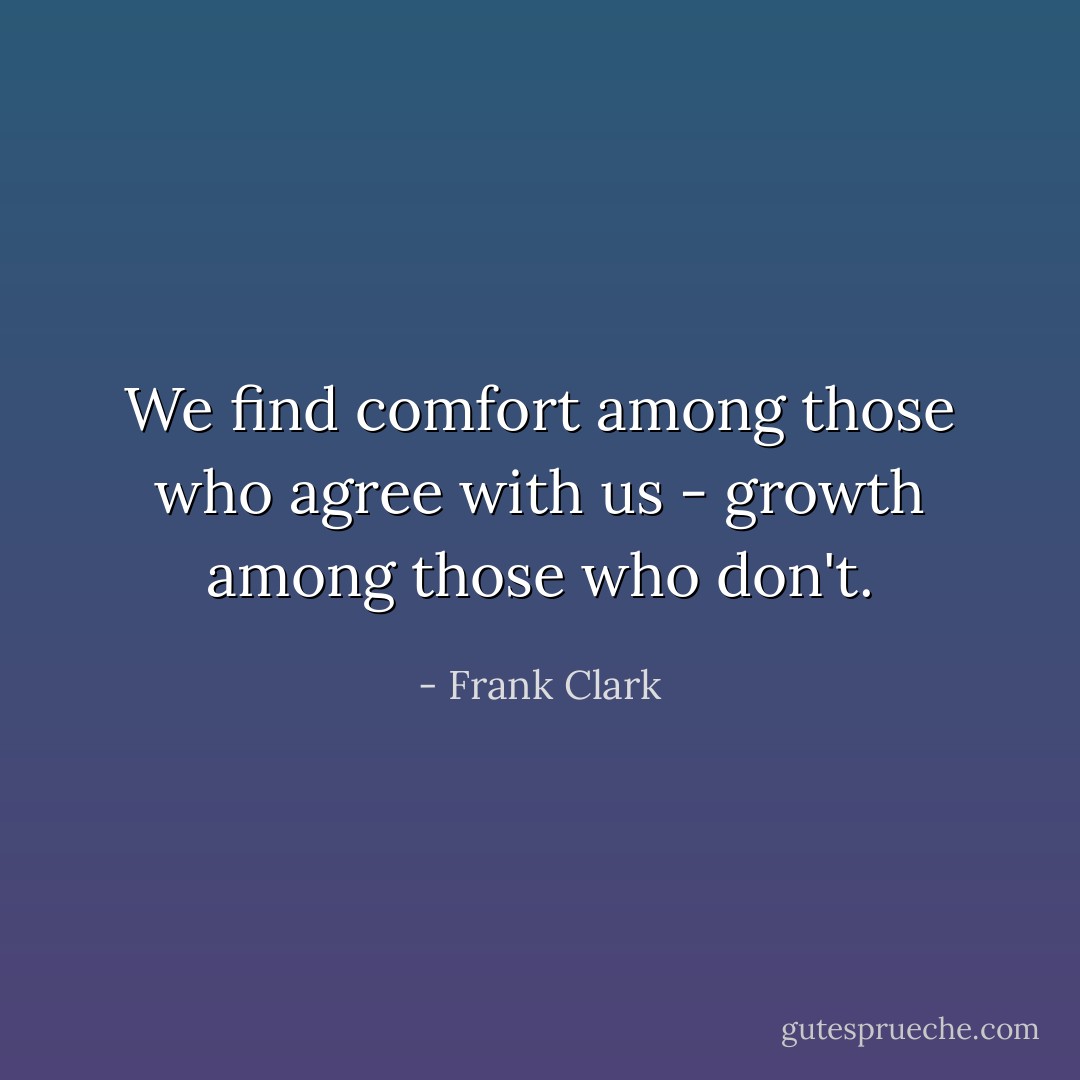 We find comfort among those who agree with us - growth among those who don't. - Frank Clark