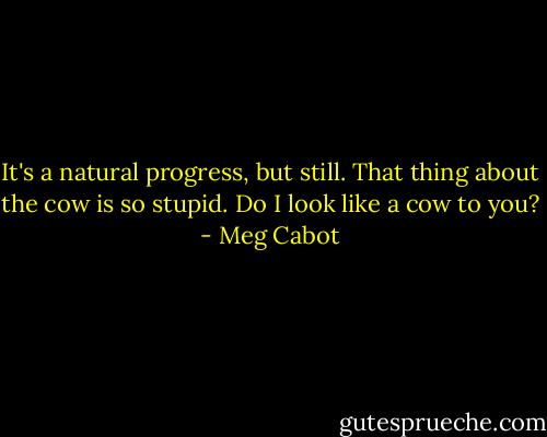 It's a natural progress, but still. That thing about the cow is so stupid. Do I look like a cow to you? - Meg Cabot
