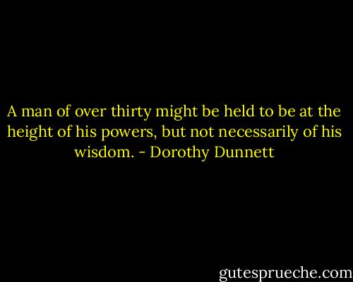 A man of over thirty might be held to be at the height of his powers, but not necessarily of his wisdom. - Dorothy Dunnett