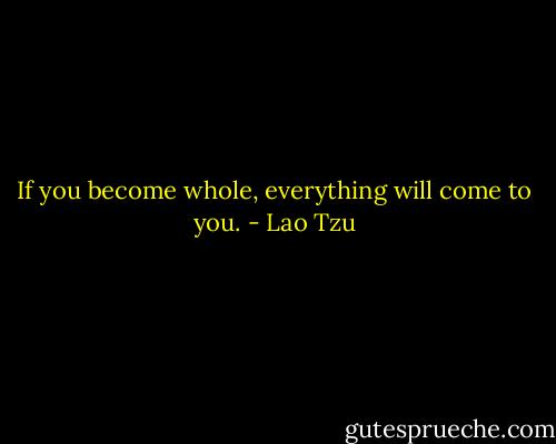 If you become whole, everything will come to you. - Lao Tzu