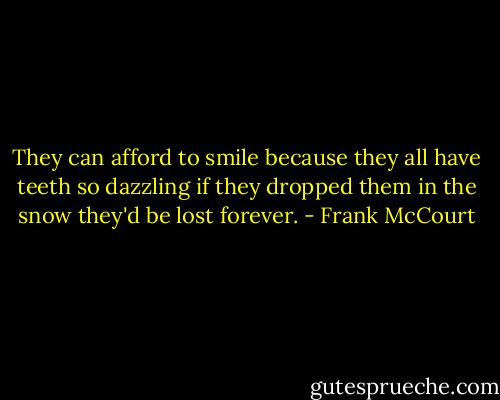 They can afford to smile because they all have teeth so dazzling if they dropped them in the snow they'd be lost forever. - Frank McCourt
