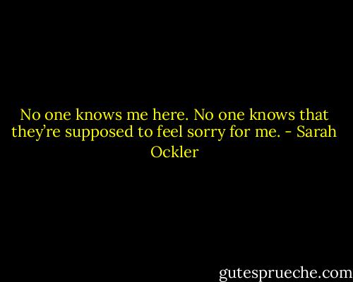 No one knows me here. No one knows that they’re supposed to feel sorry for<br />me. - Sarah Ockler