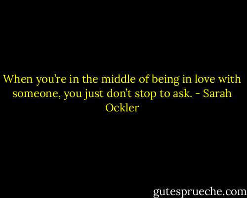When you’re in the middle of being in love with someone, you just don’t stop to ask. - Sarah Ockler
