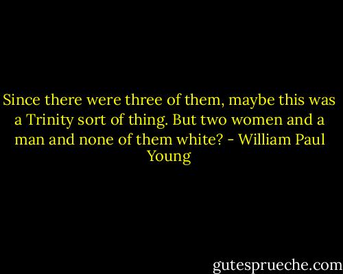 Since there were three of them, maybe this was a Trinity sort of thing. But two women and a man and none of them white? - William Paul Young