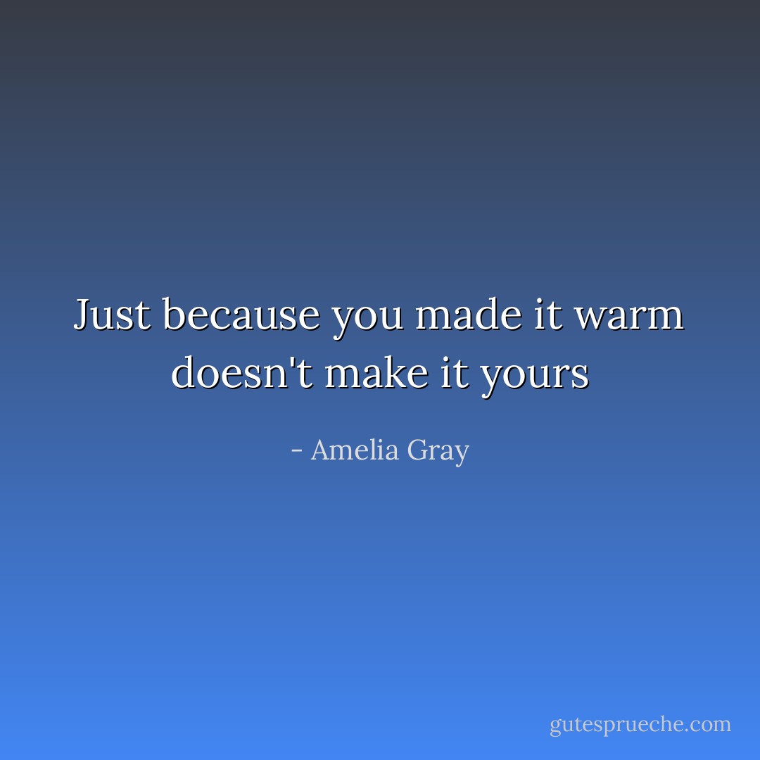 Just because you made it warm doesn't make it yours - Amelia Gray