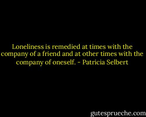 Loneliness is remedied at times with the company of a friend and at other times with the company of oneself. - Patricia Selbert