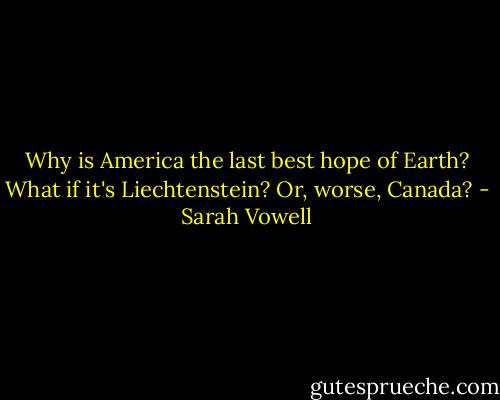 Why is America the last best hope of Earth? What if it's Liechtenstein? Or, worse, Canada? - Sarah Vowell