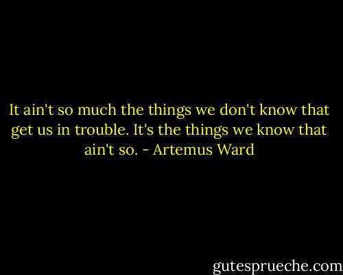 It ain't so much the things we don't know that get us in trouble. It's the things we know that ain't so. - Artemus Ward