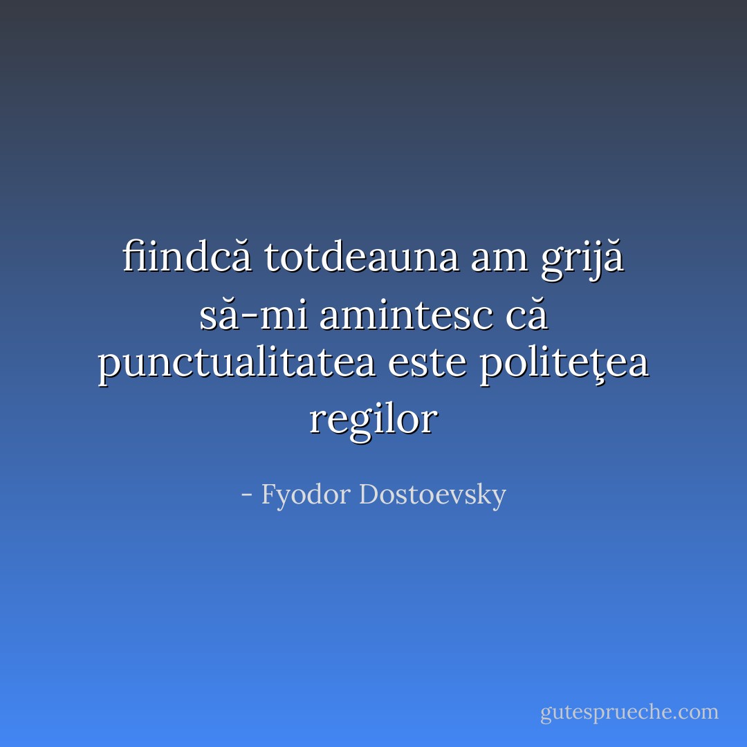 fiindcă totdeauna am grijă să-mi amintesc că punctualitatea este politeţea regilor - Fyodor Dostoevsky