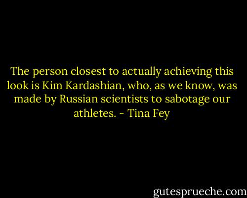 The person closest to actually achieving this look is Kim Kardashian, who, as we know, was made by Russian scientists to sabotage our athletes. - Tina Fey