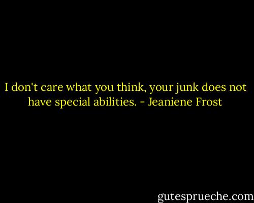 I don't care what you think, your junk does not have special abilities. - Jeaniene Frost