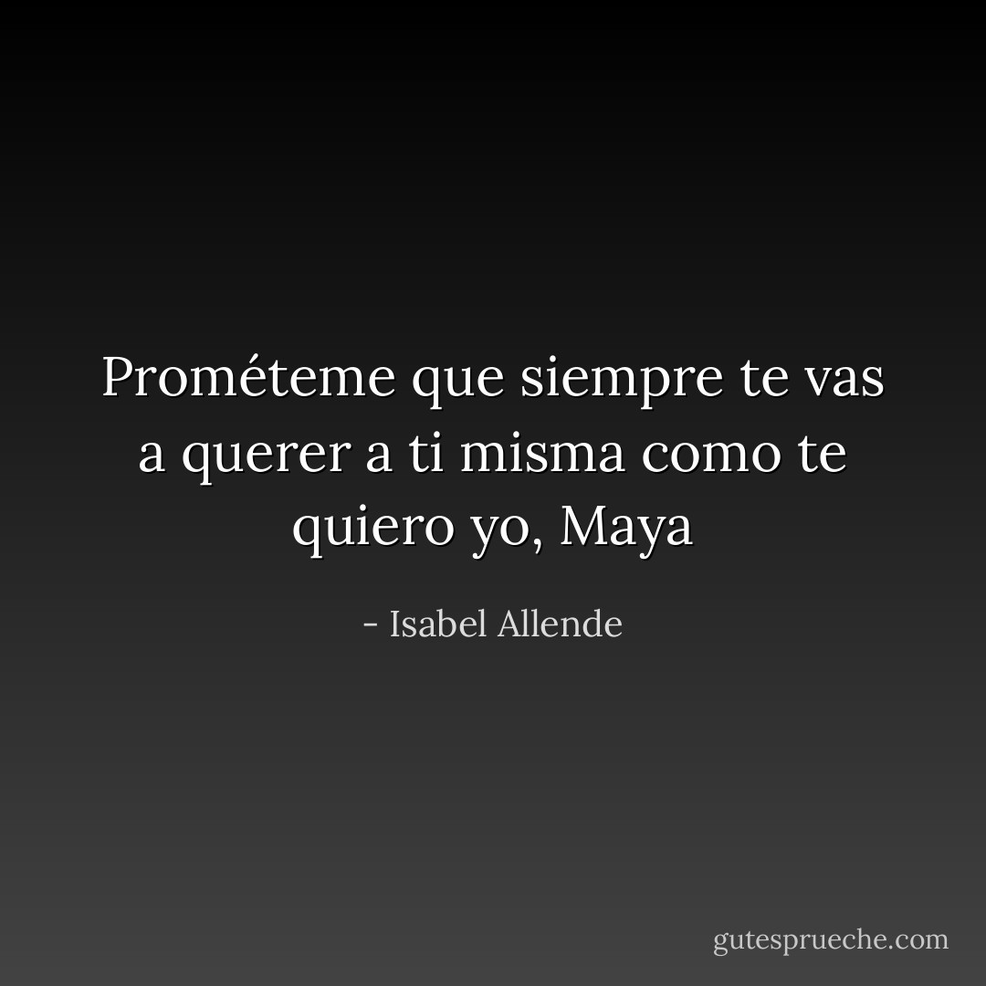 Prométeme que siempre te vas a querer a ti misma como te quiero yo, Maya - Isabel Allende