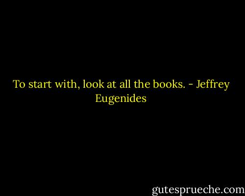 To start with, look at all the books. - Jeffrey Eugenides