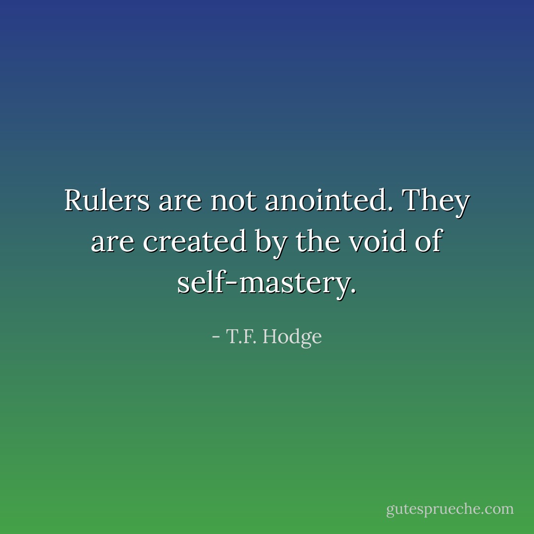 Rulers are not anointed. They are created by the void of self-mastery. - T.F. Hodge