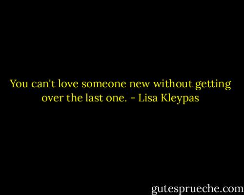 You can't love someone new without<br />getting over the last one. - Lisa Kleypas