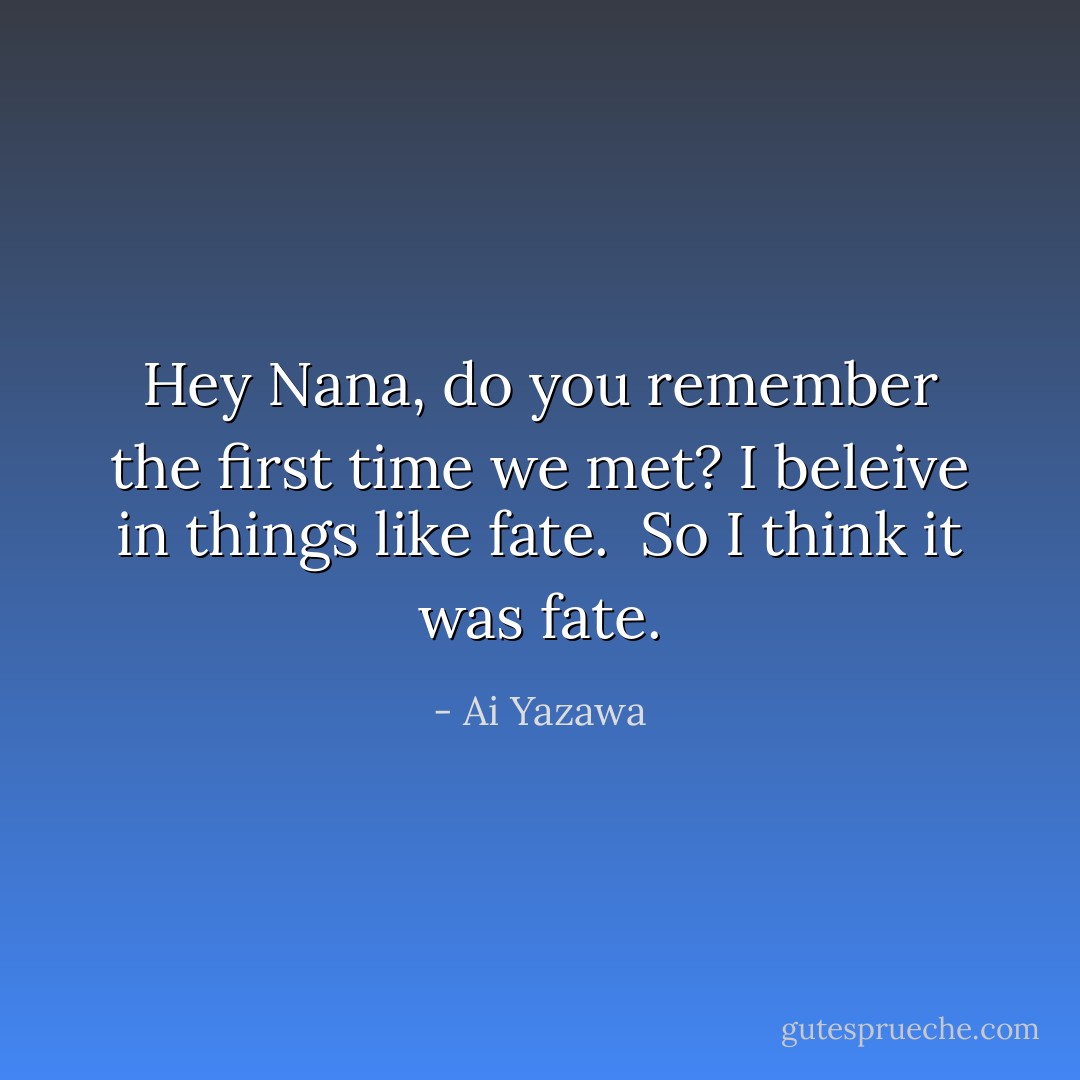 Hey Nana, do you remember the first time we met? I beleive in things like fate. <br />So I think it was fate. - Ai Yazawa