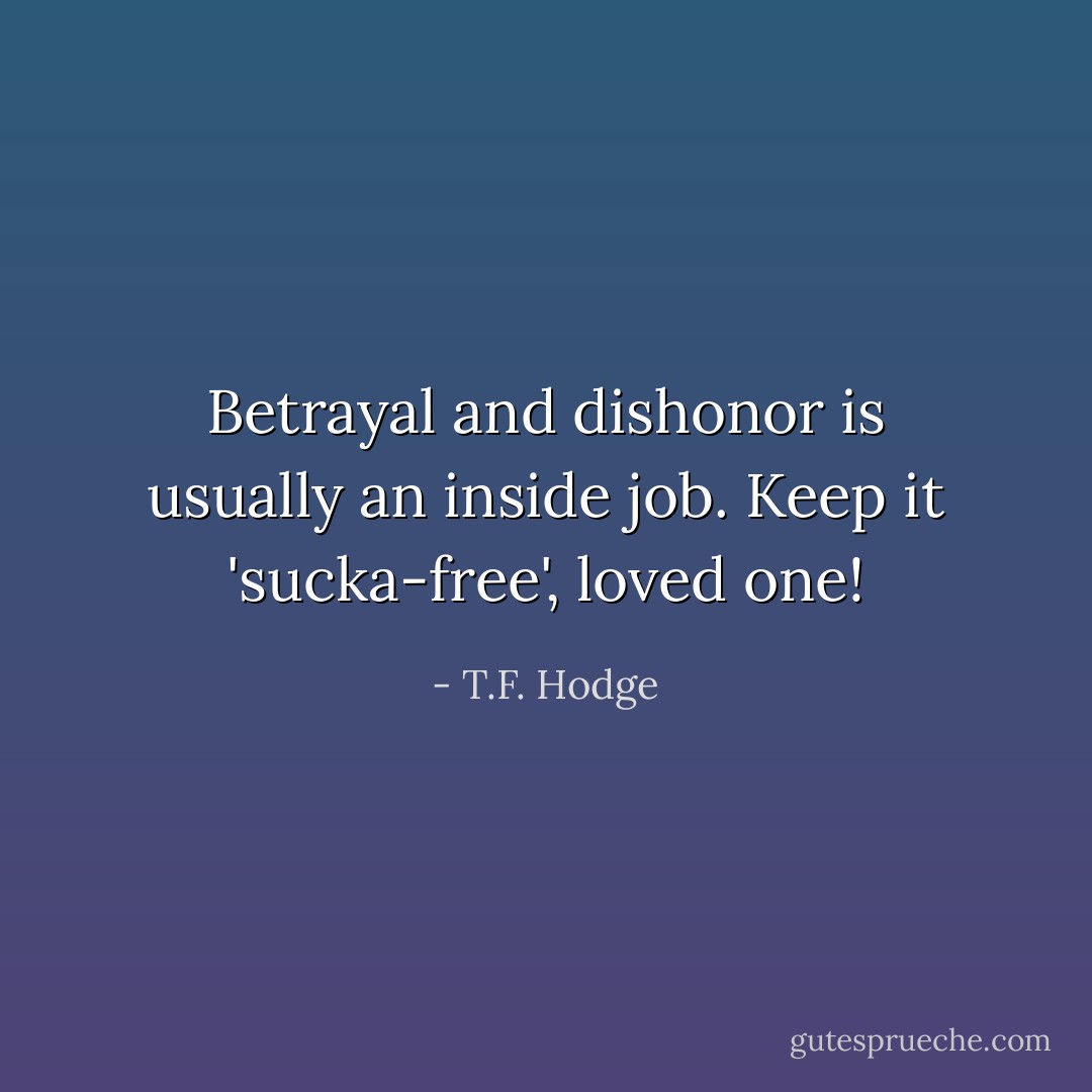Betrayal and dishonor is usually an inside job. Keep it 'sucka-free', loved one! - T.F. Hodge