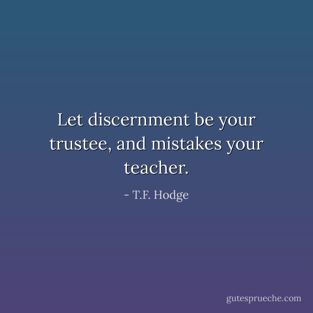Let discernment be your trustee, and mistakes your teacher. - T.F. Hodge