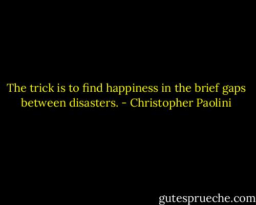 The trick is to find happiness in the brief gaps between disasters. - Christopher Paolini