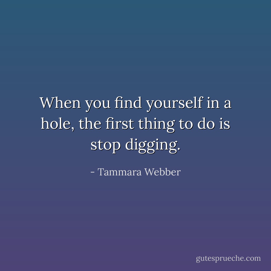 When you find yourself in a hole, the first thing to do is stop digging. - Tammara Webber