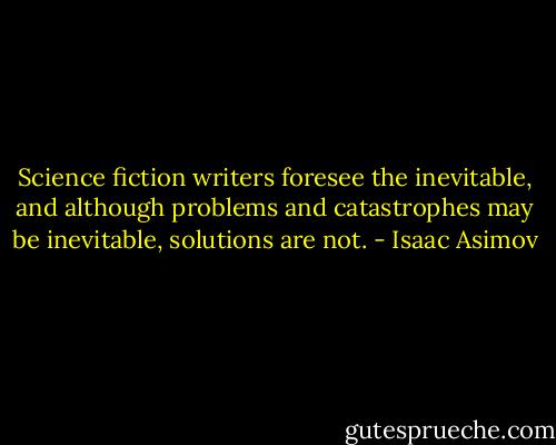 Science fiction writers foresee the inevitable, and although problems and catastrophes may be inevitable, solutions are not. - Isaac Asimov